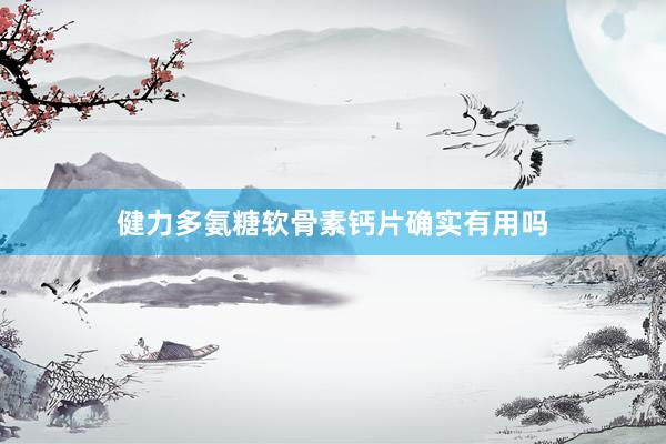 健力多氨糖软骨素钙片确实有用吗